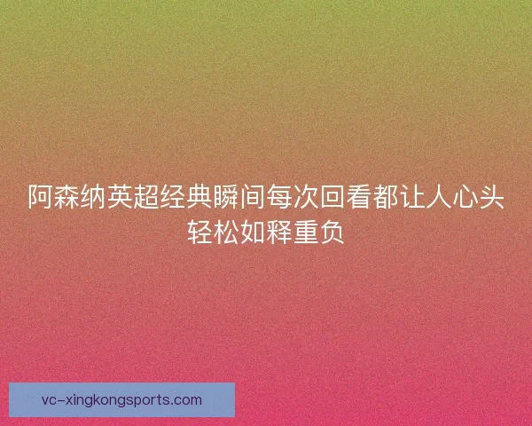 阿森纳英超经典瞬间每次回看都让人心头轻松如释重负