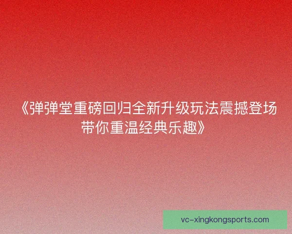 《弹弹堂重磅回归全新升级玩法震撼登场带你重温经典乐趣》