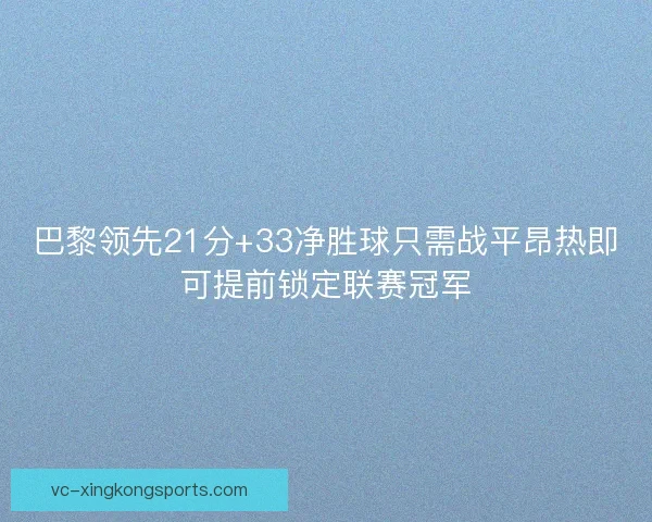 巴黎领先21分+33净胜球只需战平昂热即可提前锁定联赛冠军