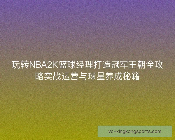 玩转NBA2K篮球经理打造冠军王朝全攻略实战运营与球星养成秘籍