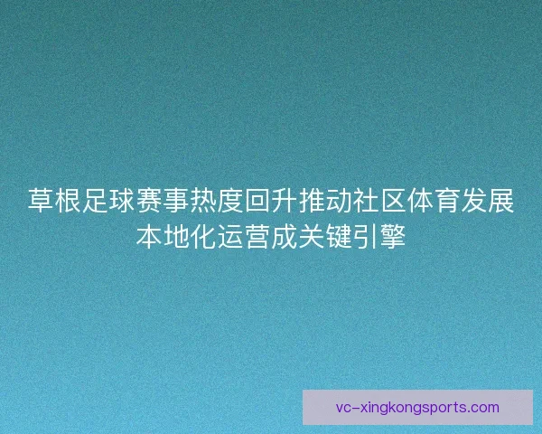 草根足球赛事热度回升推动社区体育发展本地化运营成关键引擎