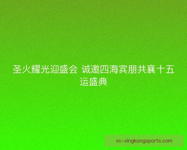 圣火耀光迎盛会 诚邀四海宾朋共襄十五运盛典